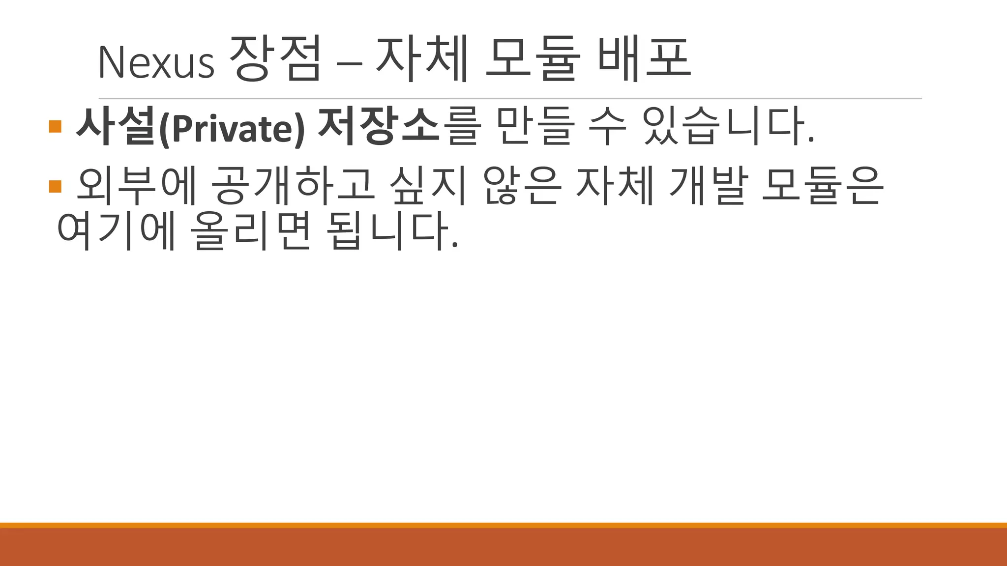 Nexus 장점 – 자체 모듈 배포
 사설(Private) 저장소를 만들 수 있습니다.
 외부에 공개하고 싶지 않은 자체 개발 모듈은
여기에 올리면 됩니다.
 