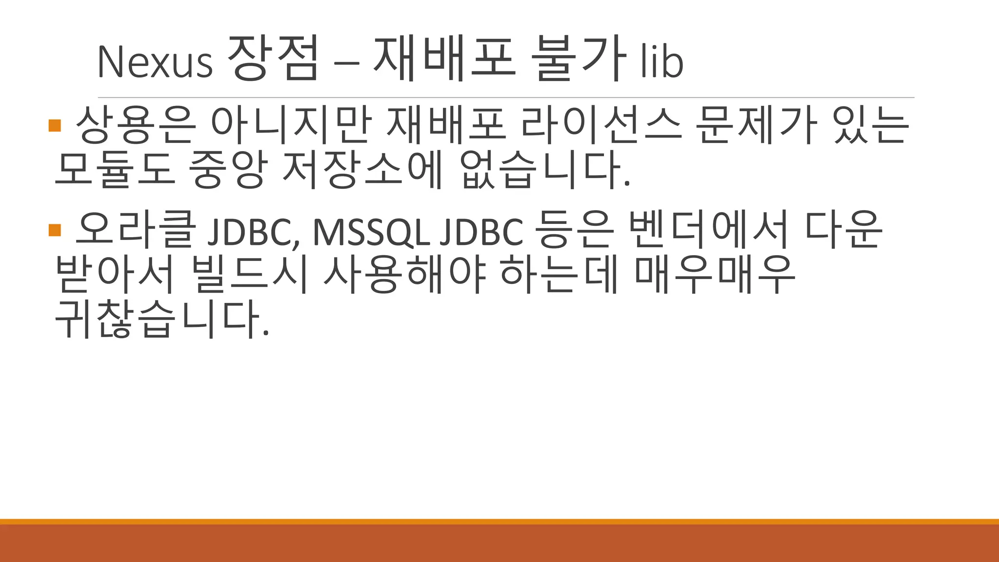 Nexus 장점 – 재배포 불가 lib
 상용은 아니지만 재배포 라이선스 문제가 있는
모듈도 중앙 저장소에 없습니다.
 오라클 JDBC, MSSQL JDBC 등은 벤더에서 다운
받아서 빌드시 사용해야 하는데 매우매우
귀찮습니다.
 