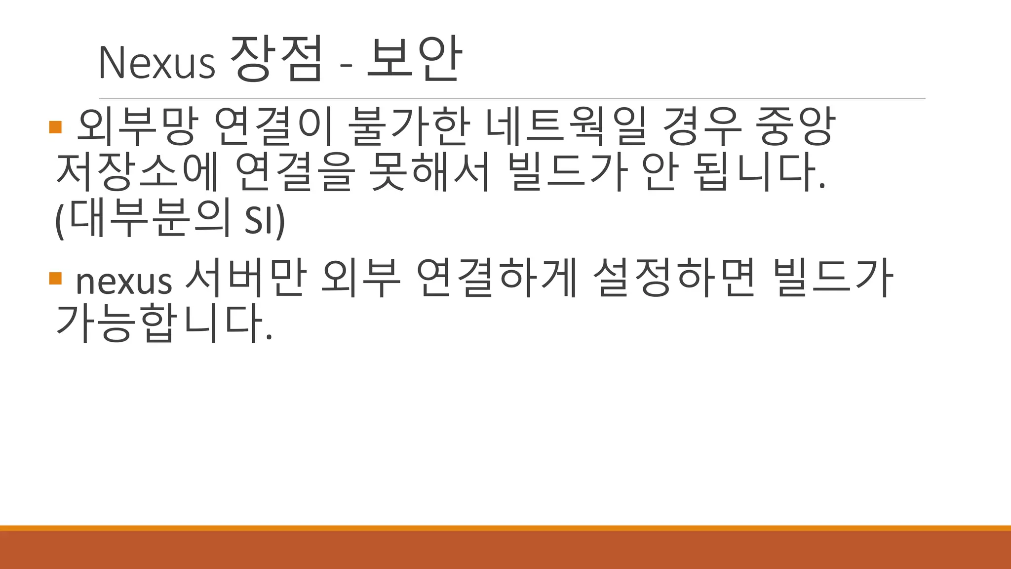 Nexus 장점 - 보안
 외부망 연결이 불가한 네트웍일 경우 중앙
저장소에 연결을 못해서 빌드가 안 됩니다.
(대부분의 SI)
 nexus 서버만 외부 연결하게 설정하면 빌드가
가능합니다.
 