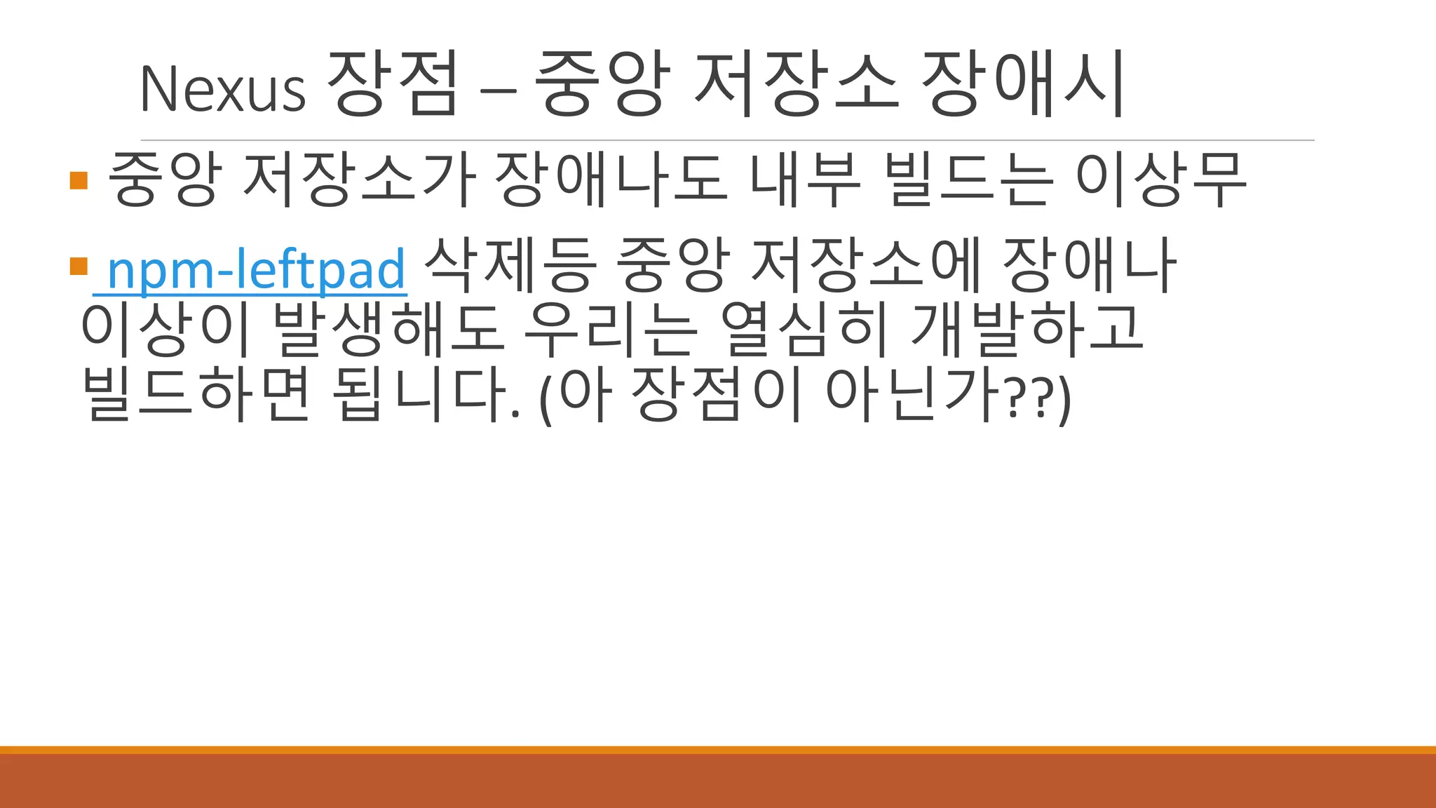 Nexus 장점 – 중앙 저장소 장애시
 중앙 저장소가 장애나도 내부 빌드는 이상무
 npm-leftpad 삭제등 중앙 저장소에 장애나
이상이 발생해도 우리는 열심히 개발하고
빌드하면 됩니다. (아 장점이 아닌가??)
 