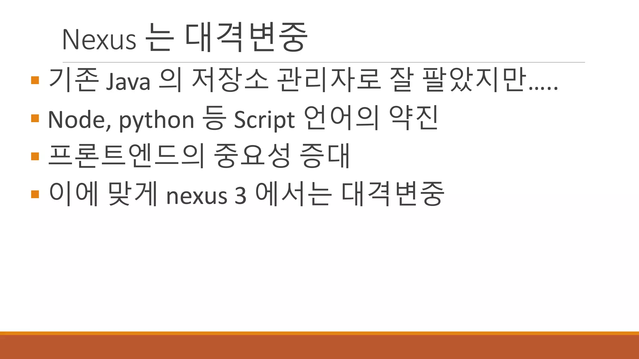 Nexus 는 대격변중
 기존 Java 의 저장소 관리자로 잘 팔았지만…..
 Node, python 등 Script 언어의 약진
 프론트엔드의 중요성 증대
 이에 맞게 nexus 3 에서는 대격변중
 