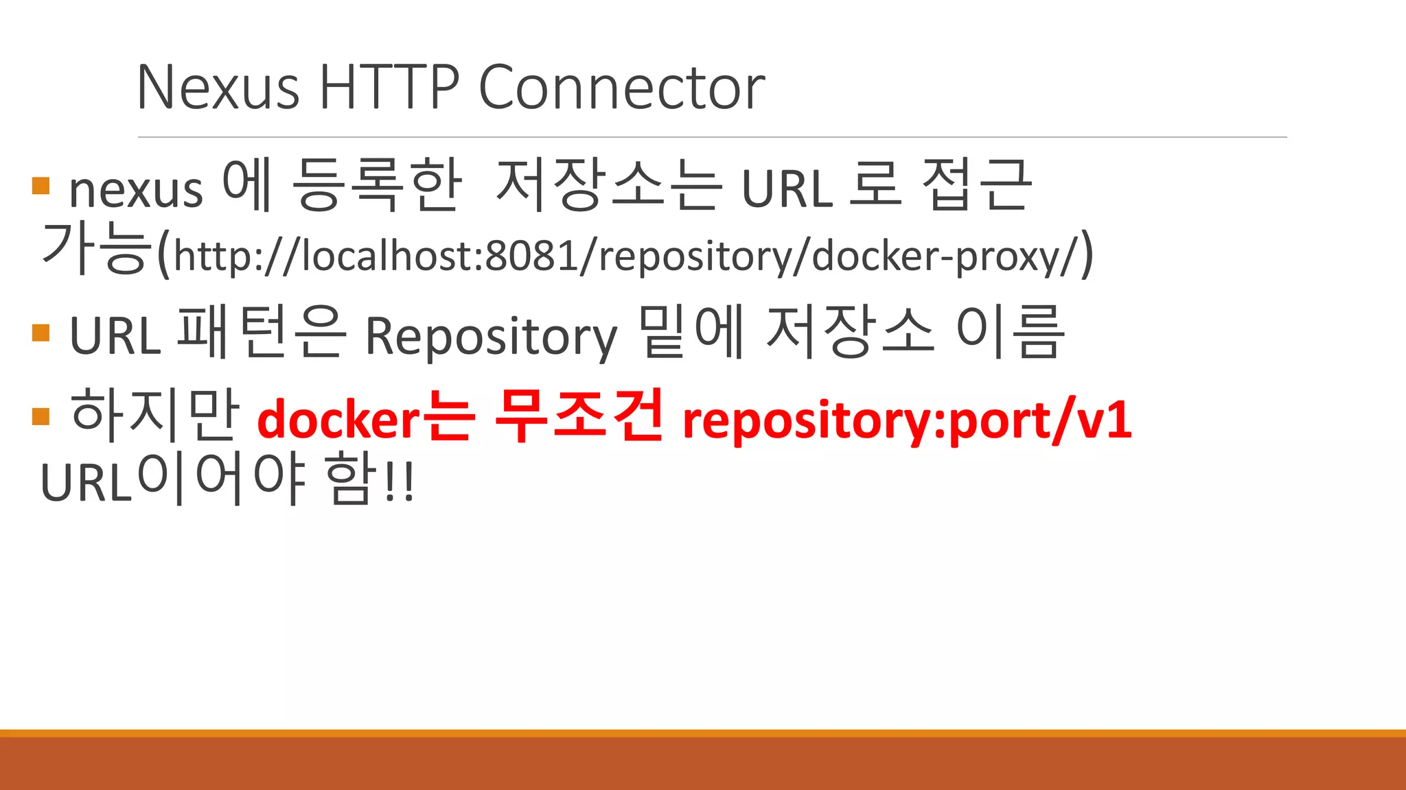 Nexus HTTP Connector
 nexus 에 등록한 저장소는 URL 로 접근
가능(http://localhost:8081/repository/docker-proxy/)
 URL 패턴은 Repository 밑에 저장소 이름
 하지만 docker는 무조건 repository:port/v1
URL이어야 함!!
 