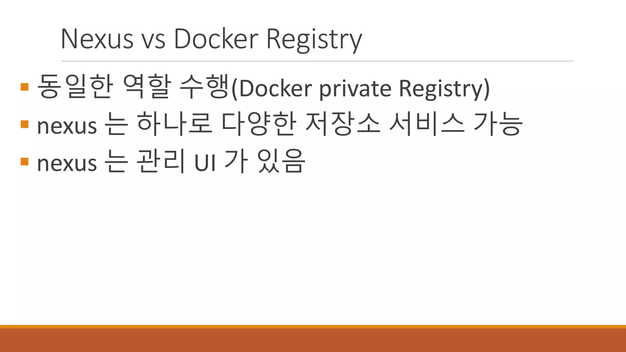 Nexus vs Docker Registry
 동일한 역할 수행(Docker private Registry)
 nexus 는 하나로 다양한 저장소 서비스 가능
 nexus 는 관리 UI 가 있음
 