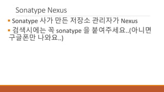 Sonatype Nexus
 Sonatype 사가 만든 저장소 관리자가 Nexus
 검색시에는 꼭 sonatype 을 붙여주세요..(아니면
구글폰만 나와요..)
 