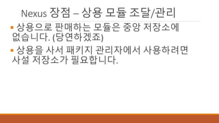 Nexus 장점 – 상용 모듈 조달/관리
 상용으로 판매하는 모듈은 중앙 저장소에
없습니다. (당연하겠죠)
 상용을 사서 패키지 관리자에서 사용하려면
사설 저장소가 필요합니다.
 