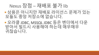 Nexus 장점 – 재배포 불가 lib
 상용은 아니지만 재배포 라이선스 문제가 있는
모듈도 중앙 저장소에 없습니다.
 오라클 JDBC, MSSQL JDBC 등은 벤더에서 다운
받아서 빌드시 사용해야 하는데 매우매우
귀찮습니다.
 