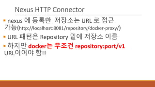 Nexus HTTP Connector
 nexus 에 등록한 저장소는 URL 로 접근
가능(http://localhost:8081/repository/docker-proxy/)
 URL 패턴은 Repository 밑에 저장소 이름
 하지만 docker는 무조건 repository:port/v1
URL이어야 함!!
 