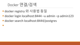 Docker 연결/검색
 docker registry 와 사용법 동일
 docker login localhost:8444 –u admin –p admin123
 docker search localhost:8444/postgres

 