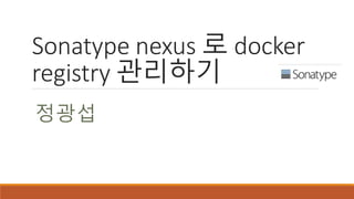 Sonatype nexus 로 docker
registry 관리하기
정광섭
 