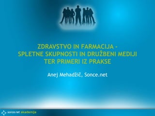 ZDRAVSTVO IN FARMACIJA - SPLETNE SKUPNOSTI IN DRUŽBENI MEDIJI TER PRIMERI IZ PRAKSE Anej Mehadžič, Sonce.net 