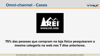 Omni-channel - Casos 
75% das pessoas que compram na loja física pesquisaram a 
mesma categoria na web nos 7 dias anteriores. 
Esta apresentação é restrita para o uso pessoal de alexandre.soncini@vtex.com.br e sua reprodução é proibida. 
 