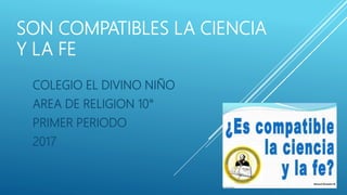 SON COMPATIBLES LA CIENCIA
Y LA FE
COLEGIO EL DIVINO NIÑO
AREA DE RELIGION 10°
PRIMER PERIODO
2017
 