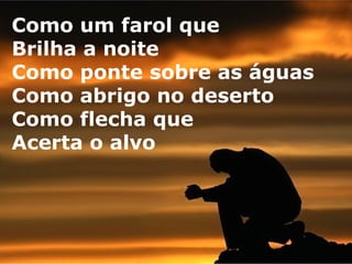 Como um farol que
Brilha a noite
Como ponte sobre as águas
Como abrigo no deserto
Como flecha que
Acerta o alvo

 