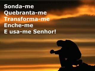 Sonda-me quebranta-me transforma-me Enche-me e usa-me Senhor !

Sonda-me
Quebranta-me
Transforma-me
Enche-me
E usa-me Senhor!

 