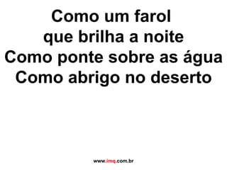Como um farol  que brilha a noite Como ponte sobre as água Como abrigo no deserto www. imq .com.br 