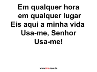 Em qualquer hora  em qualquer lugar Eis aqui a minha vida  Usa-me, Senhor Usa-me! www. imq .com.br 
