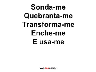 Sonda-me Quebranta-me Transforma-me Enche-me E usa-me www. imq .com.br 