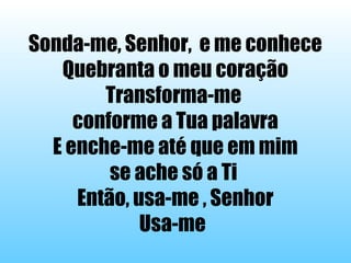 Sonda-me, Senhor, e me conhece
Quebranta o meu coração
Transforma-me
conforme a Tua palavra
E enche-me até que em mim
se ache só a Ti
Então, usa-me , Senhor
Usa-me