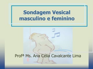 Profª Ms. Ana Célia Cavalcante Lima
Sondagem Vesical
masculino e feminino
 