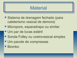 Material
 Sistema de drenagem fechado (para
cateterismo vesical de demora)
 Micropore, esparadrapo ou similar
 Um par de luvas estéril
 Sonda Folley ou uretrovesical simples
 Um pacote de compressas
 Biombo
 