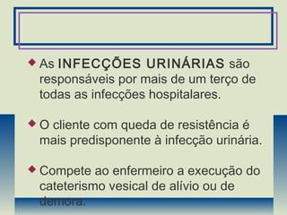  As INFECÇÕES URINÁRIAS são
responsáveis por mais de um terço de
todas as infecções hospitalares.
 O cliente com queda de resistência é
mais predisponente à infecção urinária.
 Compete ao enfermeiro a execução do
cateterismo vesical de alívio ou de
demora.
 