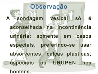 Observação
A sondagem vesical só é
aconselhada na incontinência
urinária: somente em casos
especiais, preferindo-se usar
absorventes, calças plásticas,
especiais ou URUPEN nos
homens.
 