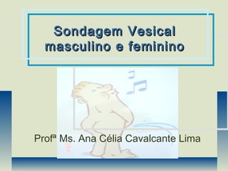 Profª Ms. Ana Célia Cavalcante Lima
Sondagem VesicalSondagem Vesical
masculino e femininomasculino e feminino
 