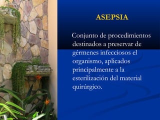 ASEPSIA
Conjunto de procedimientos
destinados a preservar de
gérmenes infecciosos el
organismo, aplicados
principalmente a la
esterilización del material
quirúrgico.
 
