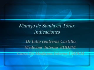 Manejo de Sonda en Tórax
Indicaciones
Dr Julio contreras Castillo.
Medicina Interna EUDEM.
Curso De Medicina Interna I UDEM
 