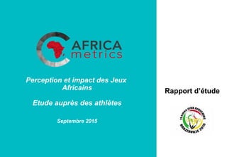  
	
  
	
  
Perception et impact des Jeux
Africains
Etude auprès des athlètes
Septembre 2015	
  
Rapport d’étude
 