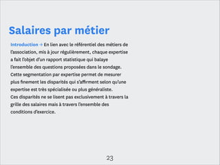 Indicateurs généraux sur les salaires
Salaire moyen brut annuel brut tous proﬁls confondus : 34 100 €
Salaire moyen brut annuel brut en agence : 33 451 €
Salaire moyen brut annuel brut chez l’annonceur : 36 860 €
Salaire moyen brut annuel brut dans le secteur public : 34 601 €
Salaire moyen brut annuel Paris : 37 035 €
Salaire moyen brut annuel en région : 28 686 €
Salaire moyen brut annuel à l’international : 44 238 €
Salaire moyen brut annuel femme : 31 977 €
Salaire moyen brut annuel homme : 35 537 €

23

 