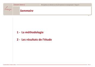 Concours Atout+3       Perceptions et attentes sur les formations en management - Vague 6




         Sommaire




    1 - La méthodologie

    2 - Les résultats de l’étude




                                                                                            Page 2
 