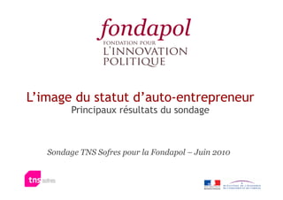 L’image du statut d’auto-entrepreneur
         Principaux résultats du sondage



   Sondage TNS Sofres pour la Fondapol – Juin 2010
 