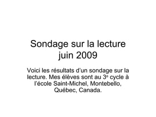 Sondage sur la lecture juin 2009 Voici les résultats d’un sondage sur la lecture. Mes élèves sont au 3 e  cycle à l’école Saint-Michel, Montebello, Québec, Canada. 