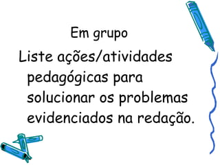 Em grupo Liste ações/atividades pedagógicas para solucionar os problemas evidenciados na redação.  