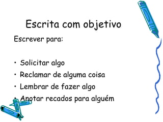 Escrita com objetivo Escrever para: Solicitar algo Reclamar de alguma coisa Lembrar de fazer algo Anotar recados para alguém 
