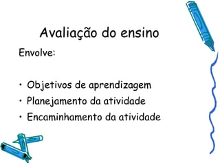 Avaliação do ensino Envolve: Objetivos de aprendizagem Planejamento da atividade Encaminhamento da atividade 