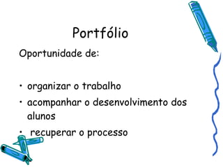 Portfólio Oportunidade de: organizar o trabalho acompanhar o desenvolvimento dos alunos recuperar o processo 