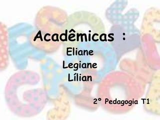 Acadêmicas : 
Eliane 
Legiane 
Lílian 
2º Pedagogia T1 
