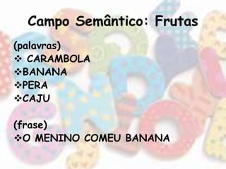 Campo Semântico: Frutas 
(palavras) 
 CARAMBOLA 
BANANA 
PERA 
CAJU 
(frase) 
O MENINO COMEU BANANA 
 