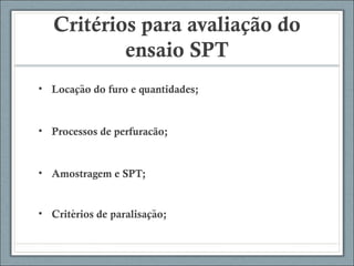 Critérios para avaliação do
ensaio SPT
• Locacao do furo e quantidades;̧ ̃
• Processos de perfuracão;
• Amostragem e SPT;
• Criterios de paralisacao;́ ̧ ̃
 