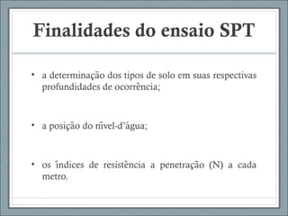 Finalidades do ensaio SPT
• a determinacao dos tipos de solo em suas respectivaş ̃
profundidades de ocorrencia;̂
• a posicao do nivel-d’agua;̧ ̃ ́ ́
• os indices de resistencia a penetracao (N) a cadá ̂ ̧ ̃
metro.
 