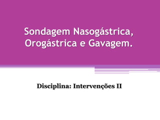 Sondagem Nasogástrica,
Orogástrica e Gavagem.
Disciplina: Intervenções II
 