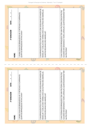 Sondagem de Resolução de Problemas - Matemática: 1º ano / 2ª sondagem
2ª
SONDAGEM
DATA:
____/____/____
NOME:
1)
NUMA
CAIXA
DE
BRINQUEDOS
HÁ
17
PETECAS
E
5
CARRINHOS.
QUANTOS
BRINQUEDOS
HÁ
NA
CAIXA?
2)
NA
BRINQUEDOTECA
TEM
UM
POTE
COM
30
BOLINHAS
DE
MASSA
DE
MODELAR:
12
DELAS
SÃO
VERMELHAS
E
AS
OUTRAS
SÃO
AMARELAS.
QUANTAS
BOLINHAS
SÃO
AMARELAS?
3)
NA
COZINHA
DE
BRINQUEDO
TEM
UMA
FRUTEIRA
COM
29
FRUTAS:
ALGUMAS
SÃO
BANANAS
E
18
SÃO
LARANJAS.
QUANTAS
BANANAS
TEM
NA
FRUTEIRA?
Freepik/brgfx
2ª
SONDAGEM
DATA:
____/____/____
NOME:
1)
NUMA
CAIXA
DE
BRINQUEDOS
HÁ
17
PETECAS
E
5
CARRINHOS.
QUANTOS
BRINQUEDOS
HÁ
NA
CAIXA?
2)
NA
BRINQUEDOTECA
TEM
UM
POTE
COM
30
BOLINHAS
DE
MASSA
DE
MODELAR:
12
DELAS
SÃO
VERMELHAS
E
AS
OUTRAS
SÃO
AMARELAS.
QUANTAS
BOLINHAS
SÃO
AMARELAS?
3)
NA
COZINHA
DE
BRINQUEDO
TEM
UMA
FRUTEIRA
COM
29
FRUTAS:
ALGUMAS
SÃO
BANANAS
E
18
SÃO
LARANJAS.
QUANTAS
BANANAS
TEM
NA
FRUTEIRA?
Freepik/brgfx
 