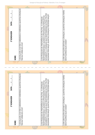 Sondagem de Resolução de Problemas - Matemática: 2º ano / 2ª sondagem
2ª
SONDAGEM
DATA:
____/____/____
NOME:
1)
NA
SALA
DE
LÍVIA
TEM
14
MENINOS
E
16
MENINAS.
QUANTAS
CRIANÇAS
TEM
NA
TURMA
DE
LÍVIA?
2)
NA
PESQUISA
DE
PREFERÊNCIA
DE
FRUTAS,
13
CRIANÇAS
RESPONDERAM
MAÇÃ.
QUANDO
A
PROFESSORA
PERGUNTOU
NOVAMENTE,
6
CRIANÇAS
QUE
RESPONDERAM
OUTRAS
FRUTAS
MUDARAM
PARA
MAÇÃ.
QUANTAS
CRIANÇAS
PREFEREM
MAÇÃ?
3)
EM
UMA
FILEIRA
SENTAM
5
CRIANÇAS.
QUANTAS
CRIANÇAS
TERÃO
EM
6
FILEIRAS
IGUAI
A
ESSA?
Freepik/brgfx
2ª
SONDAGEM
DATA:
____/____/____
NOME:
1)
NA
SALA
DE
LÍVIA
TEM
14
MENINOS
E
16
MENINAS.
QUANTAS
CRIANÇAS
TEM
NA
TURMA
DE
LÍVIA?
2)
NA
PESQUISA
DE
PREFERÊNCIA
DE
FRUTAS,
13
CRIANÇAS
RESPONDERAM
MAÇÃ.
QUANDO
A
PROFESSORA
PERGUNTOU
NOVAMENTE,
6
CRIANÇAS
QUE
RESPONDERAM
OUTRAS
FRUTAS
MUDARAM
PARA
MAÇÃ.
QUANTAS
CRIANÇAS
PREFEREM
MAÇÃ?
3)
EM
UMA
FILEIRA
SENTAM
5
CRIANÇAS.
QUANTAS
CRIANÇAS
TERÃO
EM
6
FILEIRAS
IGUAI
A
ESSA?
Freepik/brgfx
 