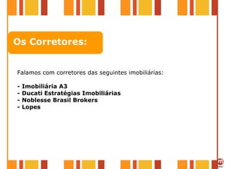 Os Corretores: Falamos com corretores das seguintes imobiliárias: - Imobiliária A3 - Ducati Estratégias Imobiliárias - Noblesse Brasil Brokers - Lopes 