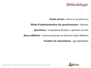 Etude Babelio La médiation numérique en bibliothèque public – Janvier 2015 2
Méthodologie
Etude menée : du 01 au 15 août 2...