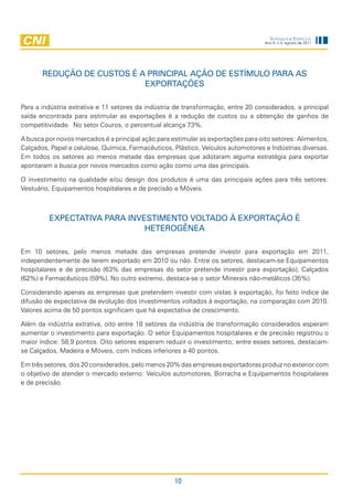 Sondagem eSpecial
                                                                                   Ano 9, n.3, agosto de 2011




       rEdução dE custos É a principal ação dE Estímulo para as
                            ExportaçõEs

Para a indústria extrativa e 11 setores da indústria de transformação, entre 20 considerados, a principal
saída encontrada para estimular as exportações é a redução de custos ou a obtenção de ganhos de
competitividade. No setor Couros, o percentual alcança 73%.

A busca por novos mercados é a principal ação para estimular as exportações para oito setores: Alimentos,
Calçados, Papel e celulose, Química, Farmacêuticos, Plástico, Veículos automotores e Indústrias diversas.
Em todos os setores ao menos metade das empresas que adotaram alguma estratégia para exportar
apontaram a busca por novos mercados como ação como uma das principais.

O investimento na qualidade e/ou design dos produtos é uma das principais ações para três setores:
Vestuário, Equipamentos hospitalares e de precisão e Móveis.



         ExpEctativa para invEstimEnto voltado à Exportação É
                              hEtEroGênEa

Em 10 setores, pelo menos metade das empresas pretende investir para exportação em 2011,
independentemente de terem exportado em 2010 ou não. Entre os setores, destacam-se Equipamentos
hospitalares e de precisão (63% das empresas do setor pretende investir para exportação), Calçados
(62%) e Farmacêuticos (59%). No outro extremo, destaca-se o setor Minerais não-metálicos (35%).

Considerando apenas as empresas que pretendem investir com vistas à exportação, foi feito índice de
difusão de expectativa de evolução dos investimentos voltados à exportação, na comparação com 2010.
Valores acima de 50 pontos significam que há expectativa de crescimento.

Além da indústria extrativa, oito entre 18 setores da indústria de transformação considerados esperam
aumentar o investimento para exportação. O setor Equipamentos hospitalares e de precisão registrou o
maior índice: 58,9 pontos. Oito setores esperam reduzir o investimento; entre esses setores, destacam-
se Calçados, Madeira e Móveis, com índices inferiores a 40 pontos.

Em três setores, dos 20 considerados, pelo menos 20% das empresas exportadoras produz no exterior com
o objetivo de atender o mercado externo: Veículos automotores, Borracha e Equipamentos hospitalares
e de precisão.




                                                    10
 