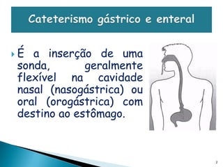 É a inserção de uma
sonda,       geralmente
flexível na cavidade
nasal (nasogástrica) ou
oral (orogástrica) com
destino ao estômago.



                          2
 