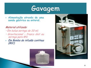    Alimentação através de uma
    sonda gástrica ou enteral.

Material utilizado:
• Em bolus seringa de 20 ml;
• Gravitacional – frasco diet ou
   seringa para RN;
 Em Bomba de infusão contínua
   (BIC)




                                   20
 